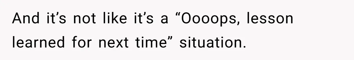 And it’s not like it’s a “Oooops, lesson learned for next time” situation.