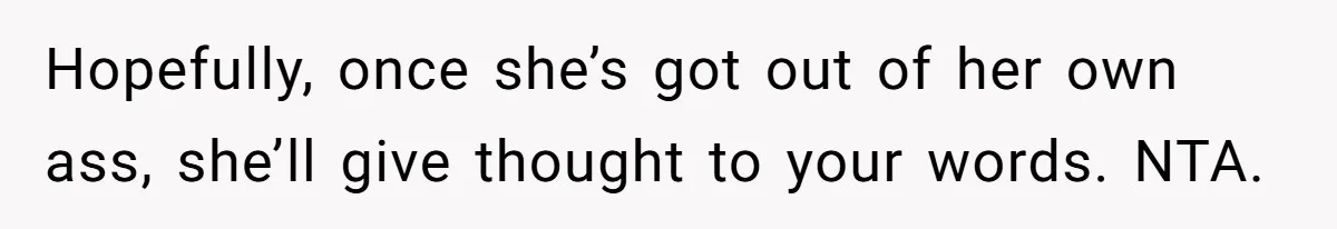 Hopefully, once she’s got out of her own ass, she’ll give thought to your words. NTA.