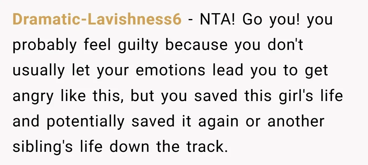 Dramatic-Lavishness6 − NTA! Go you! you probably feel guilty because you don't usually let your emotions lead you to get angry like this, but you saved this girl's life and...