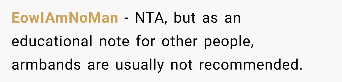 EowIAmNoMan − NTA, but as an educational note for other people, armbands are usually not recommended.