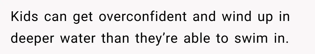 Kids can get overconfident and wind up in deeper water than they’re able to swim in.