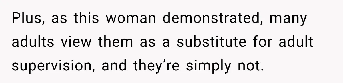 Plus, as this woman demonstrated, many adults view them as a substitute for adult supervision, and they’re simply not.