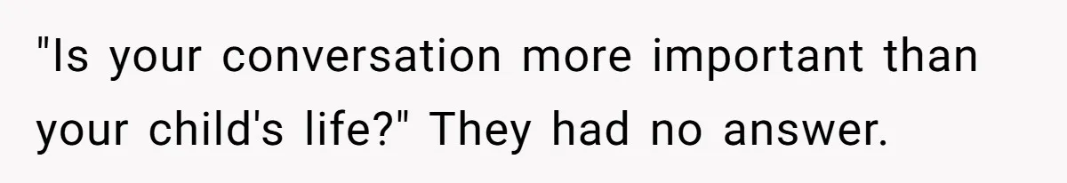 "Is your conversation more important than your child's life?" They had no answer.
