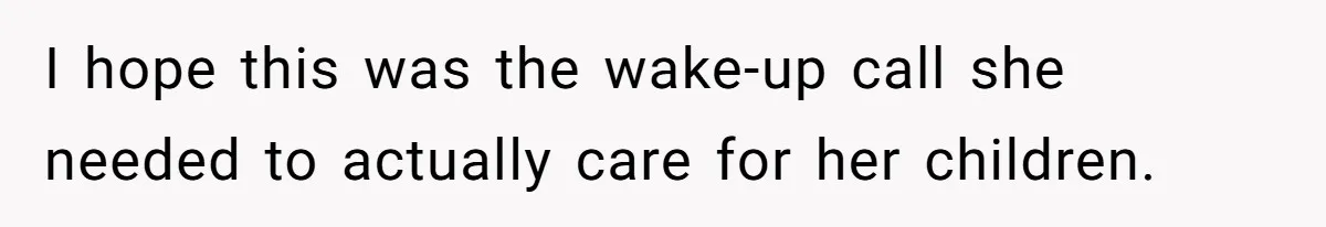 I hope this was the wake-up call she needed to actually care for her children.