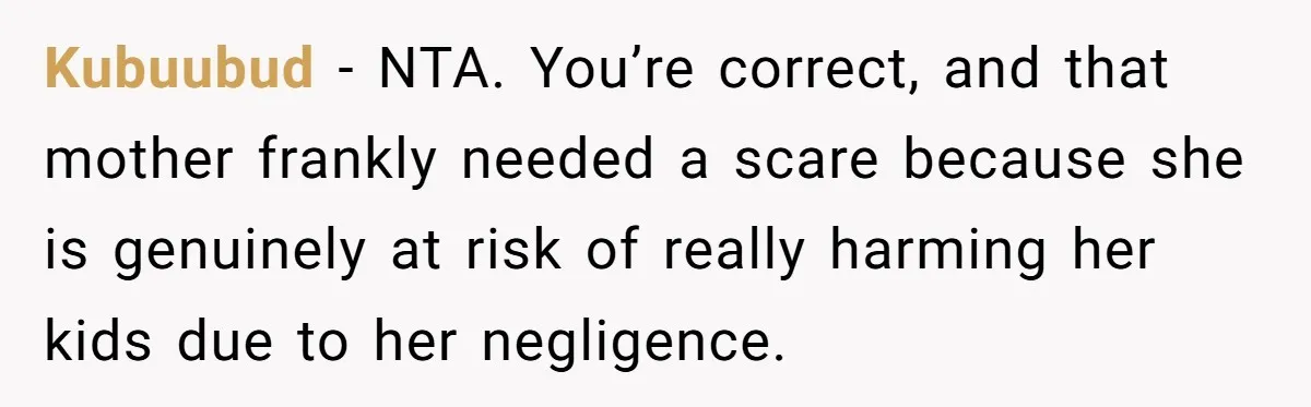 Kubuubud − NTA. You’re correct, and that mother frankly needed a scare because she is genuinely at risk of really harming her kids due to her negligence.