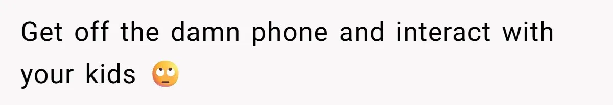 Get off the damn phone and interact with your kids 🙄