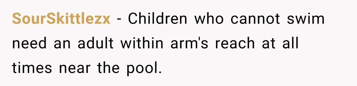 SourSkittlezx − Children who cannot swim need an adult within arm's reach at all times near the pool.