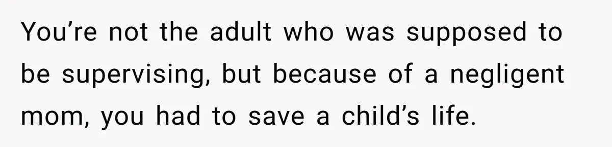You’re not the adult who was supposed to be supervising, but because of a negligent mom, you had to save a child’s life.