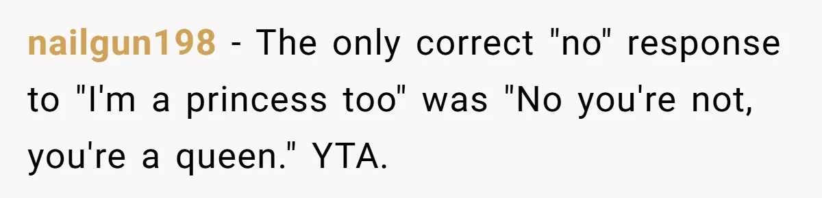 Man Told His Wife She’s Not A Princess, Was He Wrong For Saying That? nailgun198 − The only correct "no" response to "I'm a princess too" was "No you're not, you're a queen." YTA.