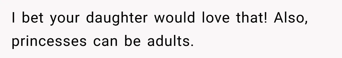 Man Told His Wife She’s Not A Princess, Was He Wrong For Saying That? I bet your daughter would love that! Also, princesses can be adults.
