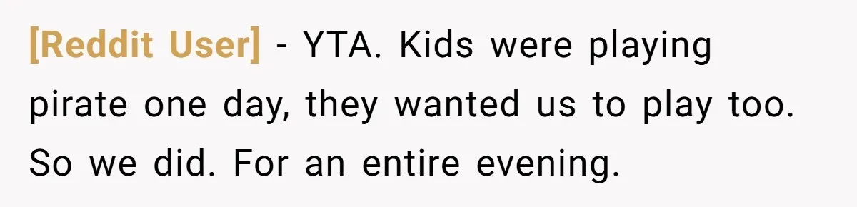 [Reddit User] − YTA. Kids were playing pirate one day, they wanted us to play too. So we did. For an entire evening.