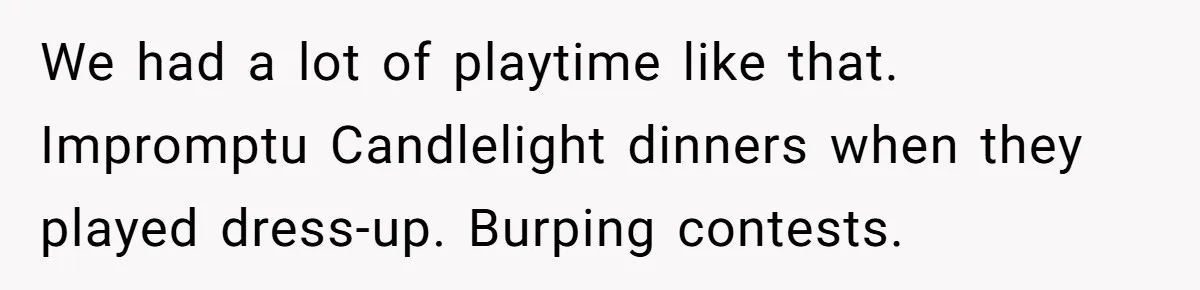 Man Told His Wife She’s Not A Princess, Was He Wrong For Saying That? We had a lot of playtime like that. Impromptu Candlelight dinners when they played dress-up. Burping contests.