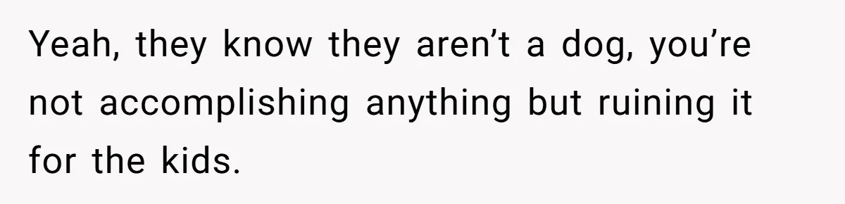 Man Told His Wife She’s Not A Princess, Was He Wrong For Saying That? Yeah, they know they aren’t a dog, you’re not accomplishing anything but ruining it for the kids.
