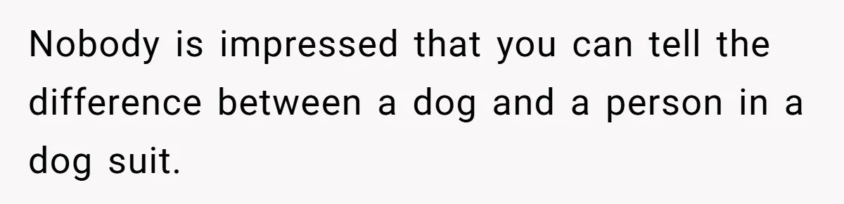 Man Told His Wife She’s Not A Princess, Was He Wrong For Saying That? Nobody is impressed that you can tell the difference between a dog and a person in a dog suit.