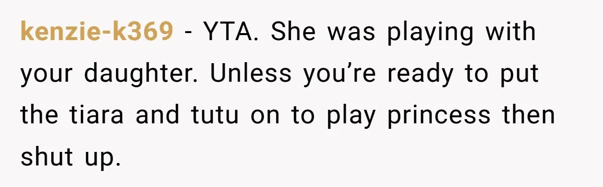 Man Told His Wife She’s Not A Princess, Was He Wrong For Saying That? kenzie-k369 − YTA. She was playing with your daughter. Unless you’re ready to put the tiara and tutu on to play princess then shut up.