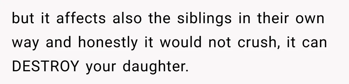 but it affects also the siblings in their own way and honestly it would not crush, it can DESTROY your daughter.