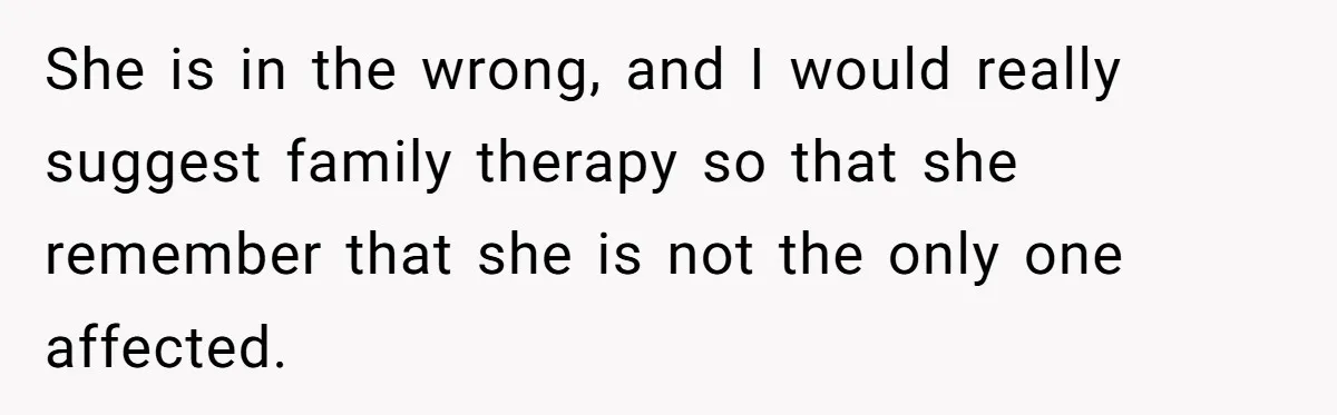 She is in the wrong, and I would really suggest family therapy so that she remember that she is not the only one affected.