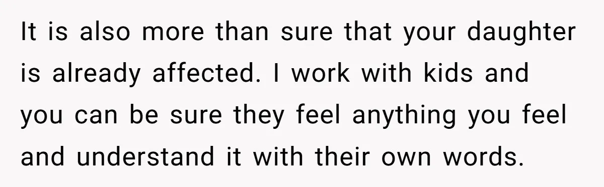 It is also more than sure that your daughter is already affected. I work with kids and you can be sure they feel anything you feel and understand it with...