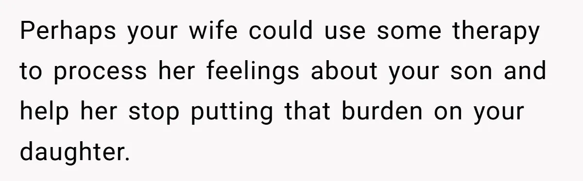 Perhaps your wife could use some therapy to process her feelings about your son and help her stop putting that burden on your daughter.