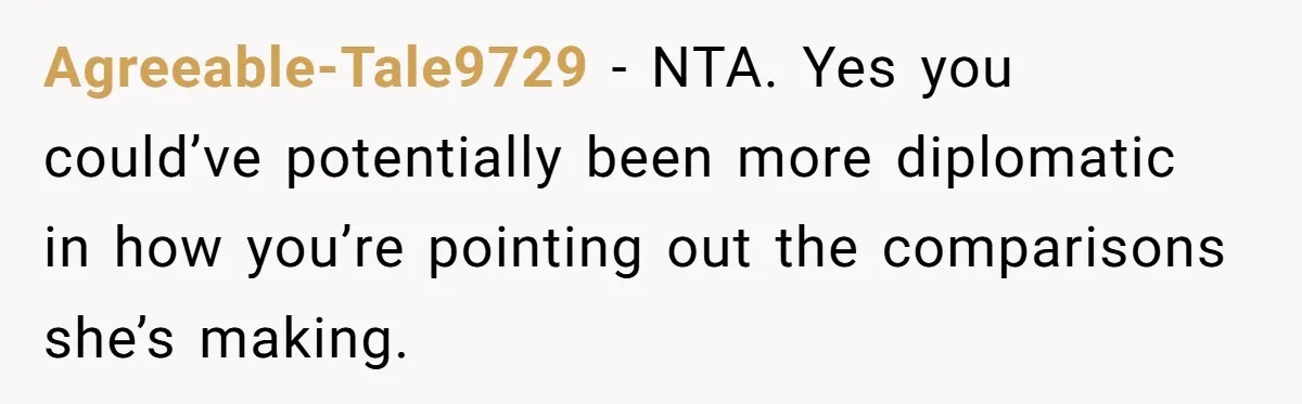 Agreeable-Tale9729 − NTA. Yes you could’ve potentially been more diplomatic in how you’re pointing out the comparisons she’s making.