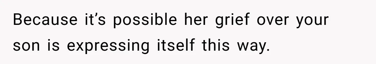 Because it’s possible her grief over your son is expressing itself this way.