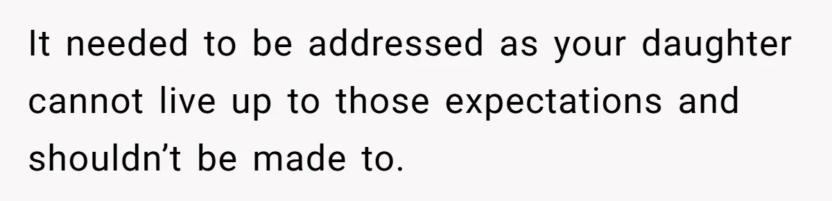 It needed to be addressed as your daughter cannot live up to those expectations and shouldn’t be made to.