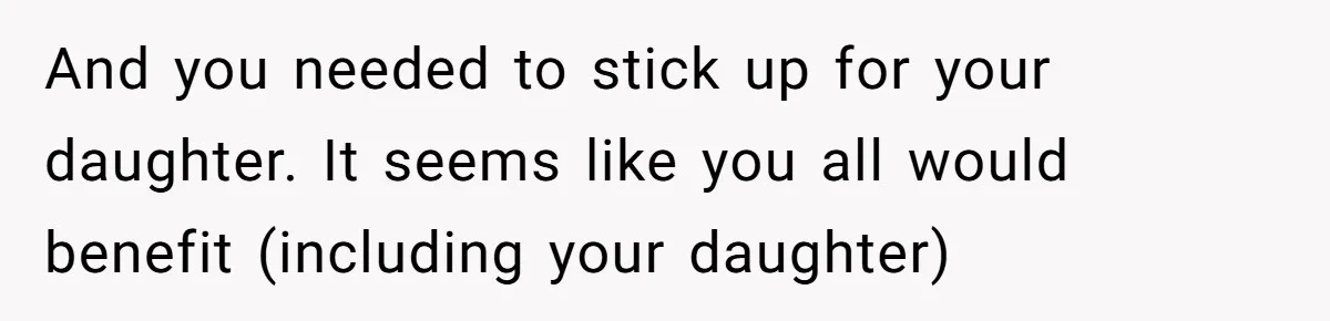 And you needed to stick up for your daughter. It seems like you all would benefit (including your daughter)