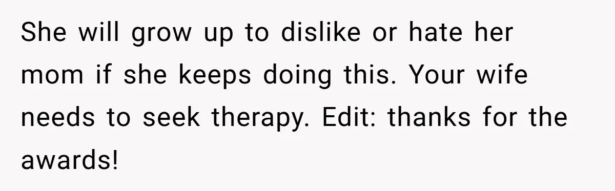 She will grow up to dislike or hate her mom if she keeps doing this. Your wife needs to seek therapy. Edit: thanks for the awards!