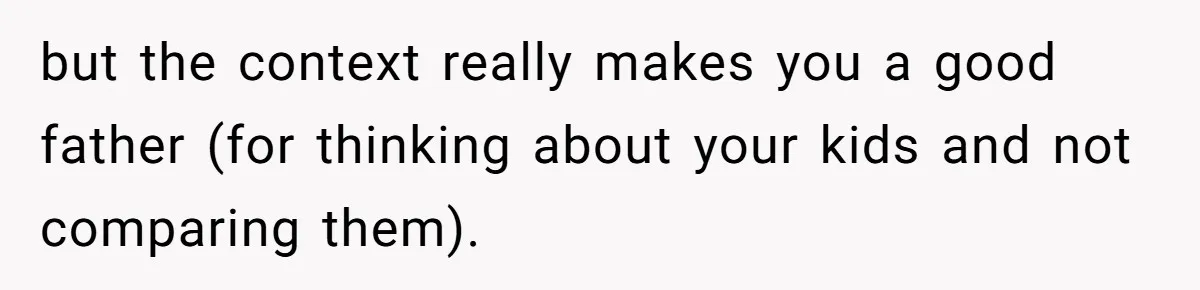 but the context really makes you a good father (for thinking about your kids and not comparing them).