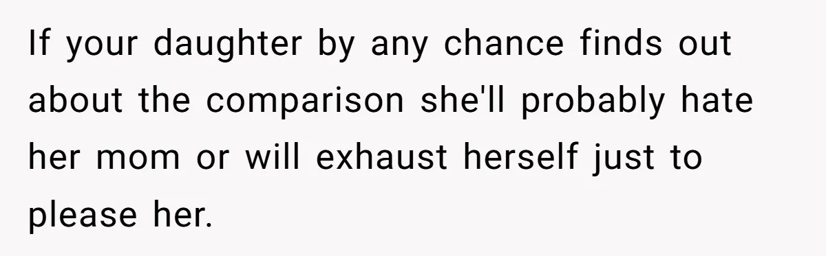 If your daughter by any chance finds out about the comparison she'll probably hate her mom or will exhaust herself just to please her.