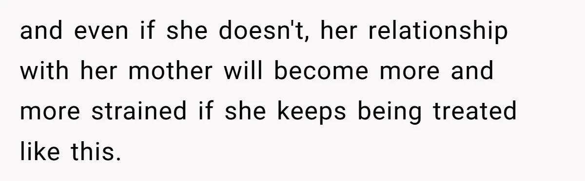 and even if she doesn't, her relationship with her mother will become more and more strained if she keeps being treated like this.