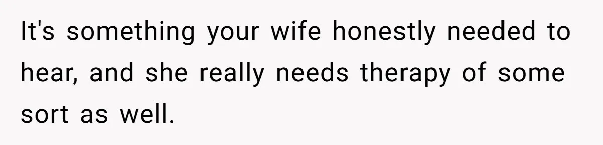 It's something your wife honestly needed to hear, and she really needs therapy of some sort as well.