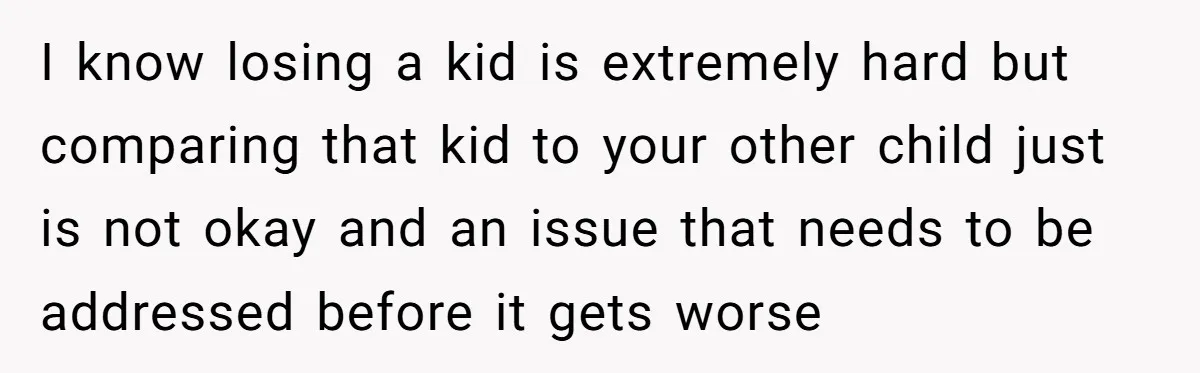 I know losing a kid is extremely hard but comparing that kid to your other child just is not okay and an issue that needs to be addressed before it...