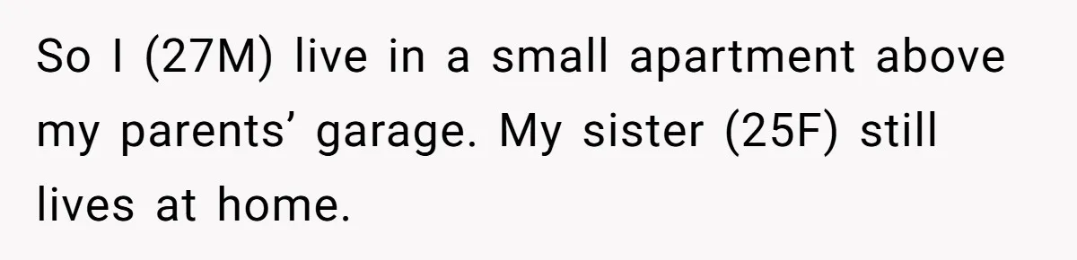 So I (27M) live in a small apartment above my parents’ garage. My sister (25F) still lives at home.