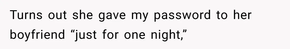 Turns out she gave my password to her boyfriend “just for one night,”