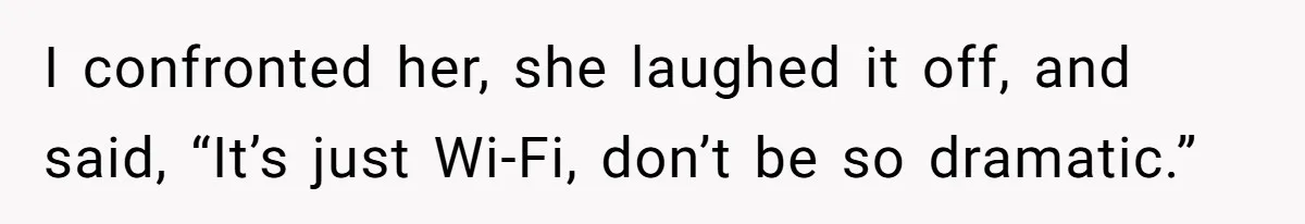 I confronted her, she laughed it off, and said, “It’s just Wi-Fi, don’t be so dramatic.”