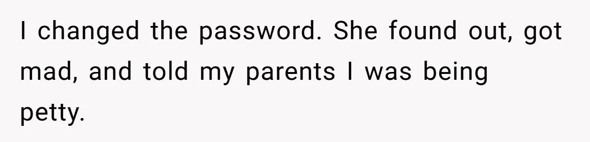 I changed the password. She found out, got mad, and told my parents I was being petty.