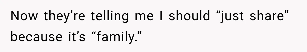 Now they’re telling me I should “just share” because it’s “family.”