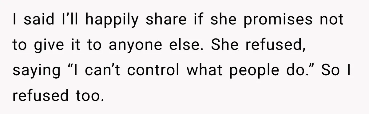 I said I’ll happily share if she promises not to give it to anyone else. She refused, saying “I can’t control what people do.” So I refused too.