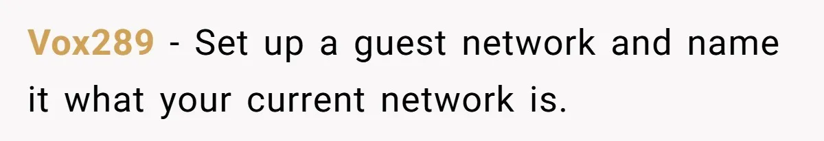 Vox289 − Set up a guest network and name it what your current network is.