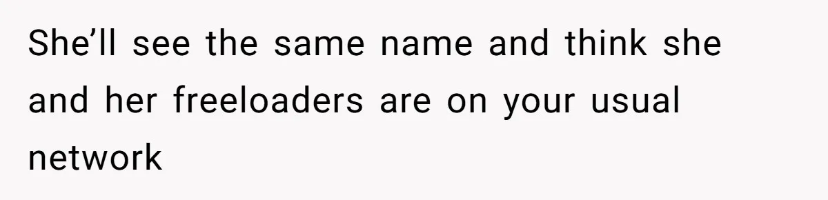 She’ll see the same name and think she and her freeloaders are on your usual network