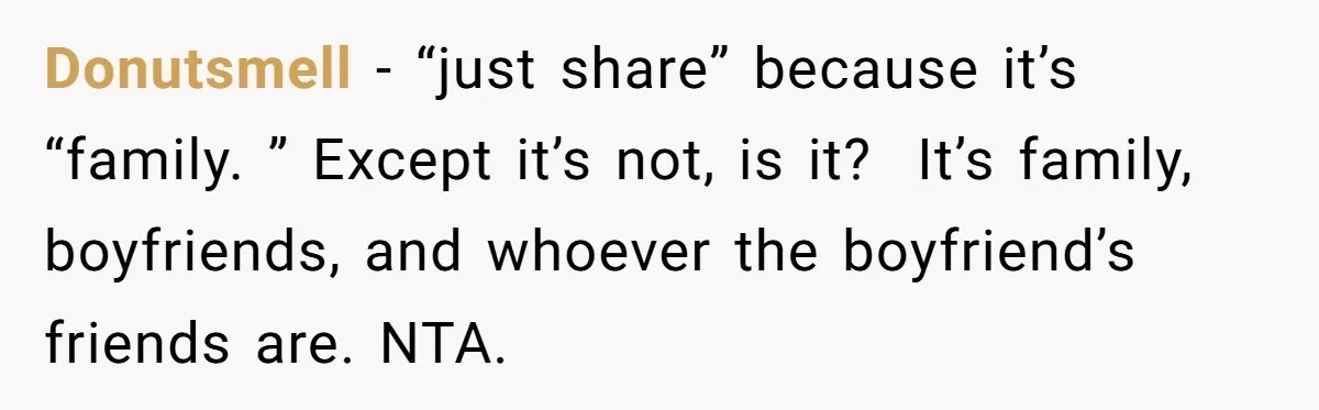 Donutsmell − “just share” because it’s “family. ” Except it’s not, is it?  It’s family, boyfriends, and whoever the boyfriend’s friends are. NTA.