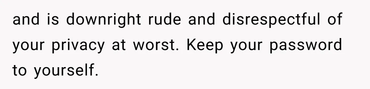 and is downright rude and disrespectful of your privacy at worst. Keep your password to yourself.