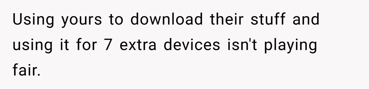 Using yours to download their stuff and using it for 7 extra devices isn't playing fair.