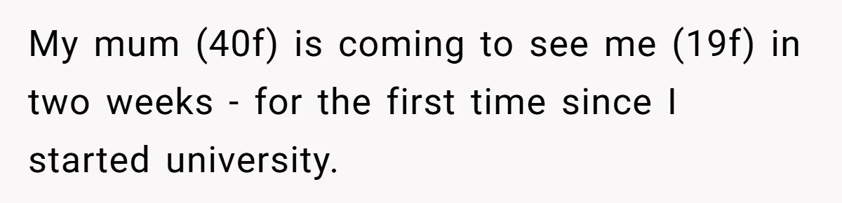 My mum (40f) is coming to see me (19f) in two weeks - for the first time since I started university.