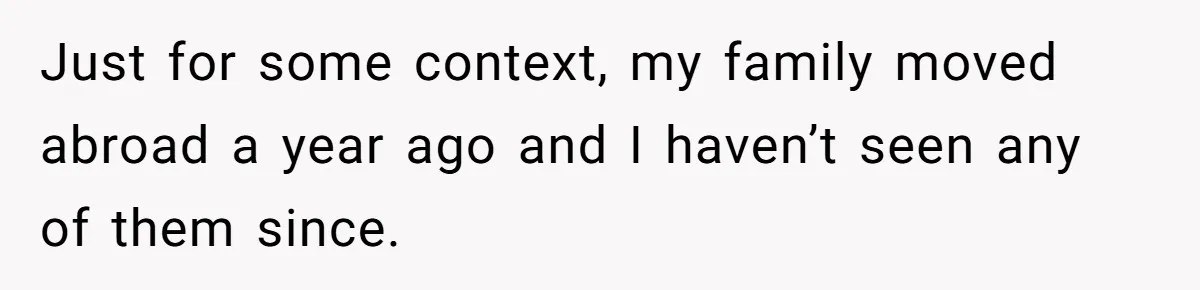 Just for some context, my family moved abroad a year ago and I haven’t seen any of them since.