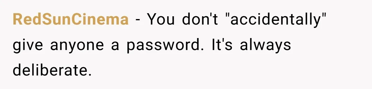 RedSunCinema − You don't "accidentally" give anyone a password. It's always deliberate.