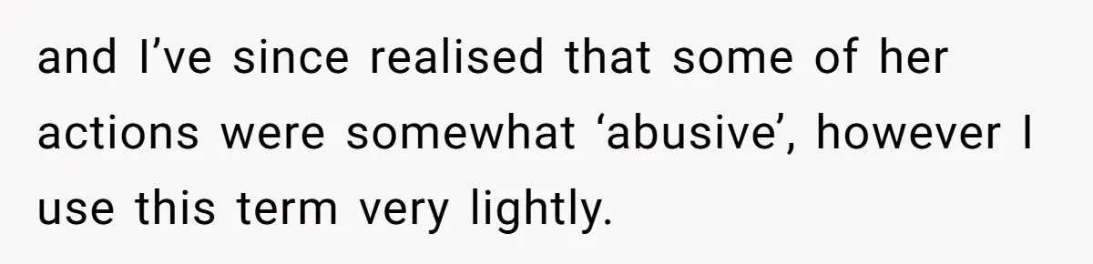 and I’ve since realised that some of her actions were somewhat ‘abusive’, however I use this term very lightly.
