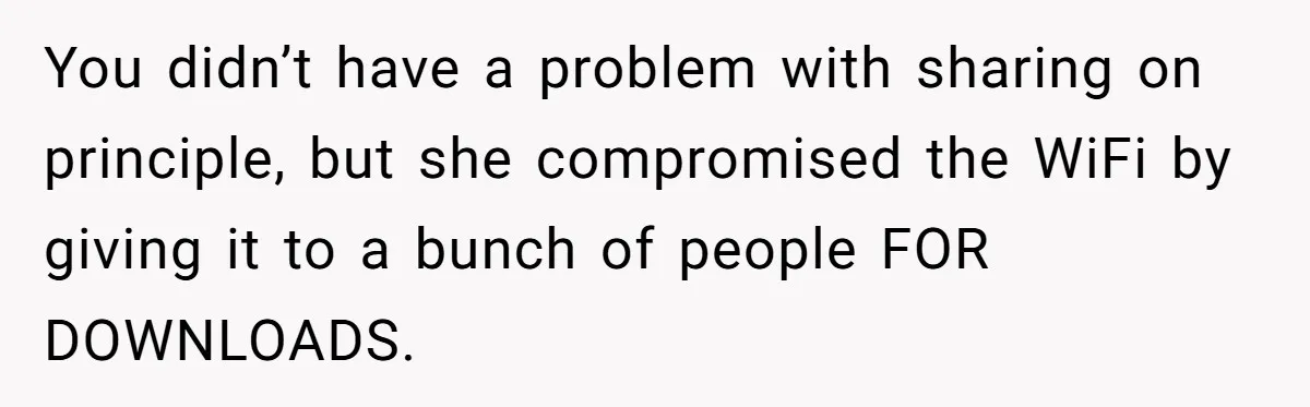 You didn’t have a problem with sharing on principle, but she compromised the WiFi by giving it to a bunch of people FOR DOWNLOADS.