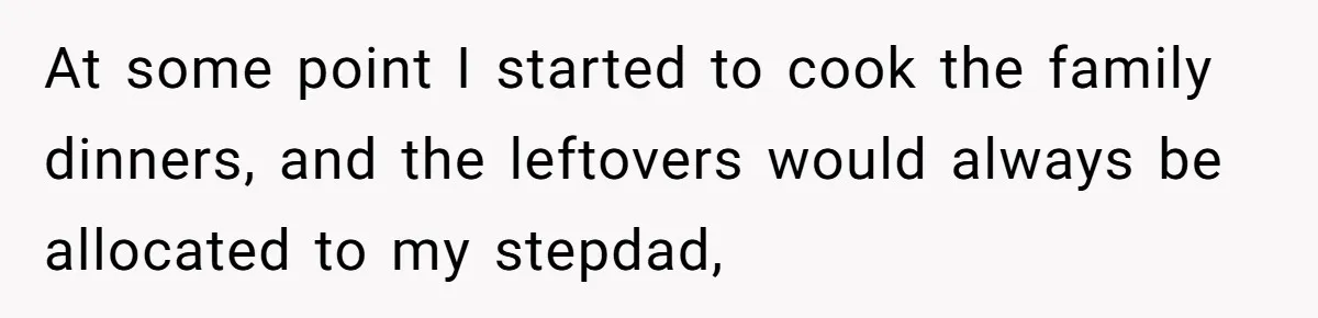 At some point I started to cook the family dinners, and the leftovers would always be allocated to my stepdad,